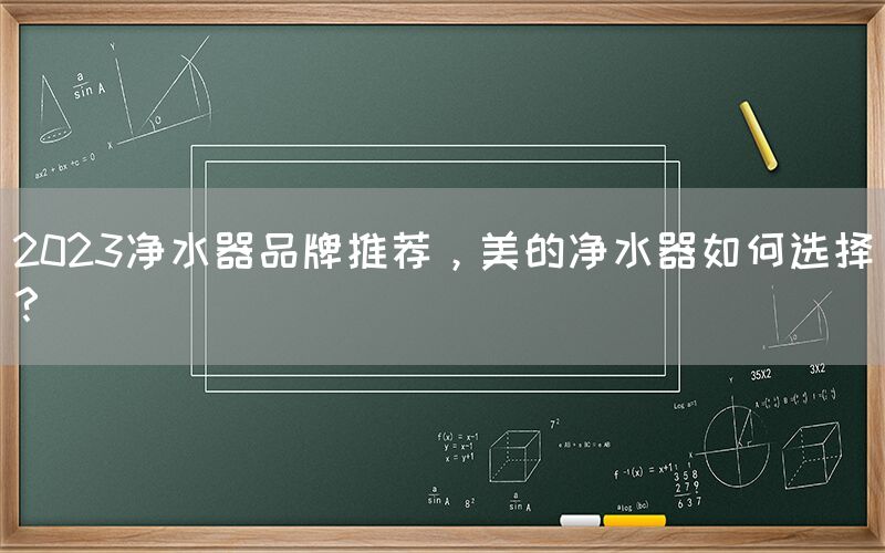 2023凈水器品牌推薦，美的凈水器如何選擇？