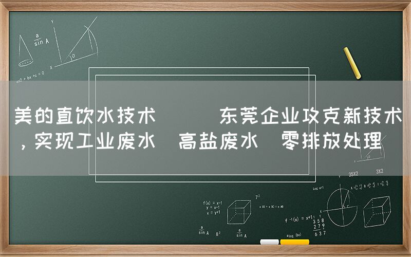 美的直飲水技術(shù) || 東莞企業(yè)攻克新技術(shù)，實現(xiàn)工業(yè)廢水（高鹽廢水）零排放處理