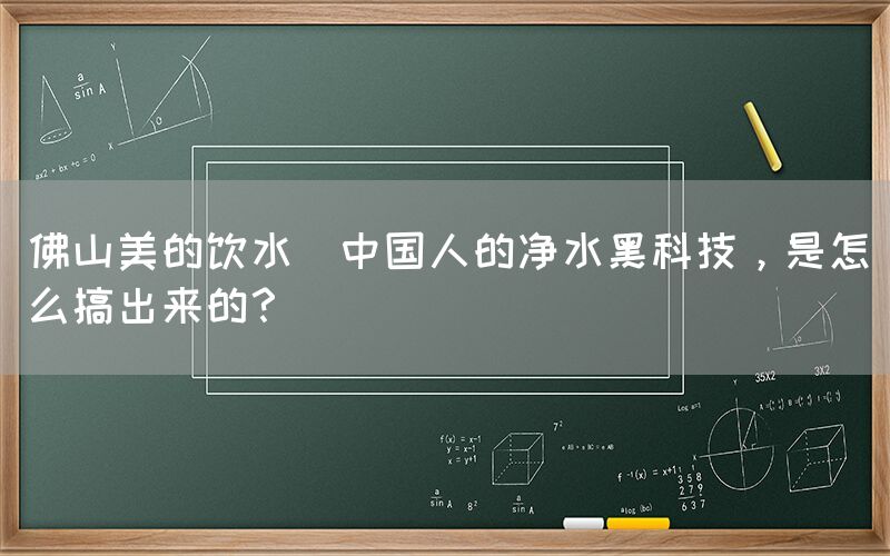 佛山美的飲水  中國人的凈水黑科技，是怎么搞出來的？