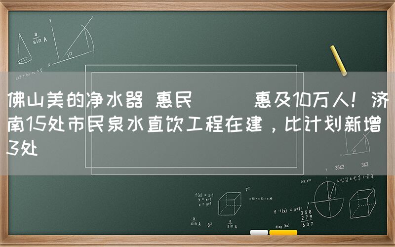 佛山美的凈水器 惠民 || 惠及10萬人！濟南15處市民泉水直飲工程在建，比計劃新增3處