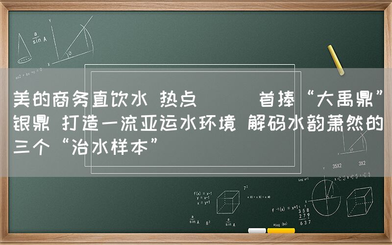 美的商務直飲水 熱點 || 首捧“大禹鼎”銀鼎 打造一流亞運水環境 解碼水韻蕭然