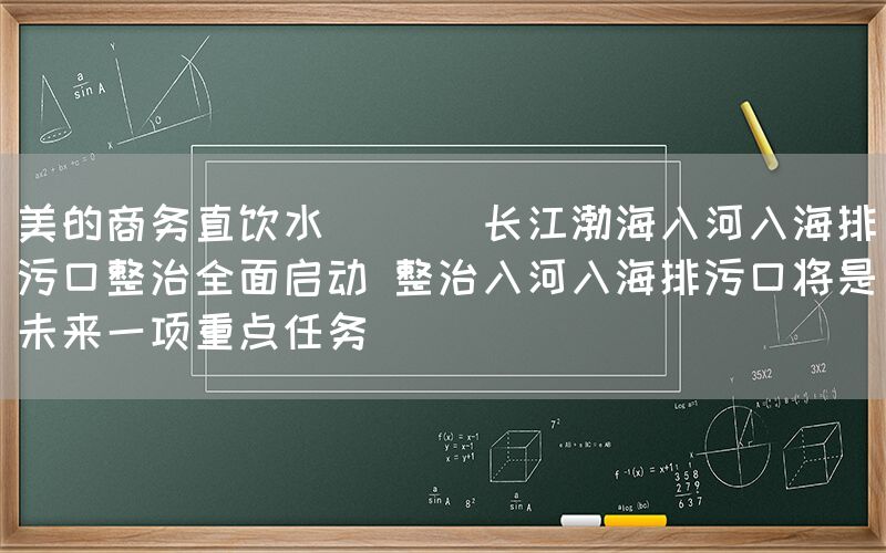 美的商務直飲水  || 長江渤海入河入海排污口整治全面啟動 整治入河入海排污口將