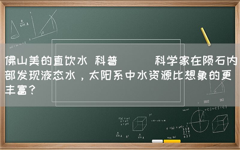 佛山美的直飲水 科普 || 科學家在隕石內部發現液態水，太陽系中水資源比想象的更