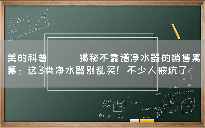 美的科普 || 揭秘不靠譜凈水器的銷售黑幕：這3類凈水器別亂買！不少人被坑了