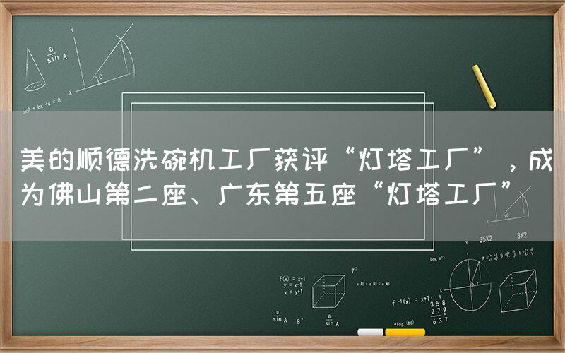 美的順德洗碗機工廠獲評“燈塔工廠”，成為佛山第二座、廣東第五座“燈塔工廠”