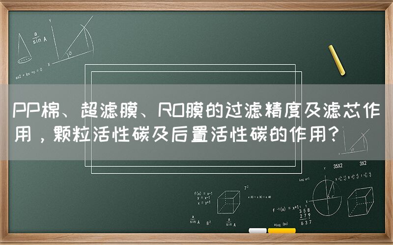 PP棉、超濾膜、RO膜的過濾精度及濾芯作用，顆粒活性碳及后置活性碳的作用？